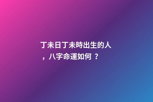 丁未日丁未時出生的人，八字命運如何？